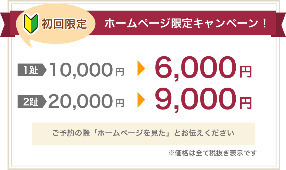 初回限定　ホームページ限定キャンペーン！ 1趾 10,000円 6,000円 2趾 20,000円 9,000円 ご予約の際「ホームページを見た」とお伝えください ※価格は全て税抜き表示です