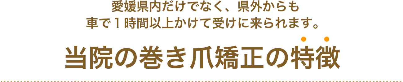 愛媛県内だけでなく、県外からも車で１時間以上かけて受けに来られます。当院の巻き爪矯正の特徴