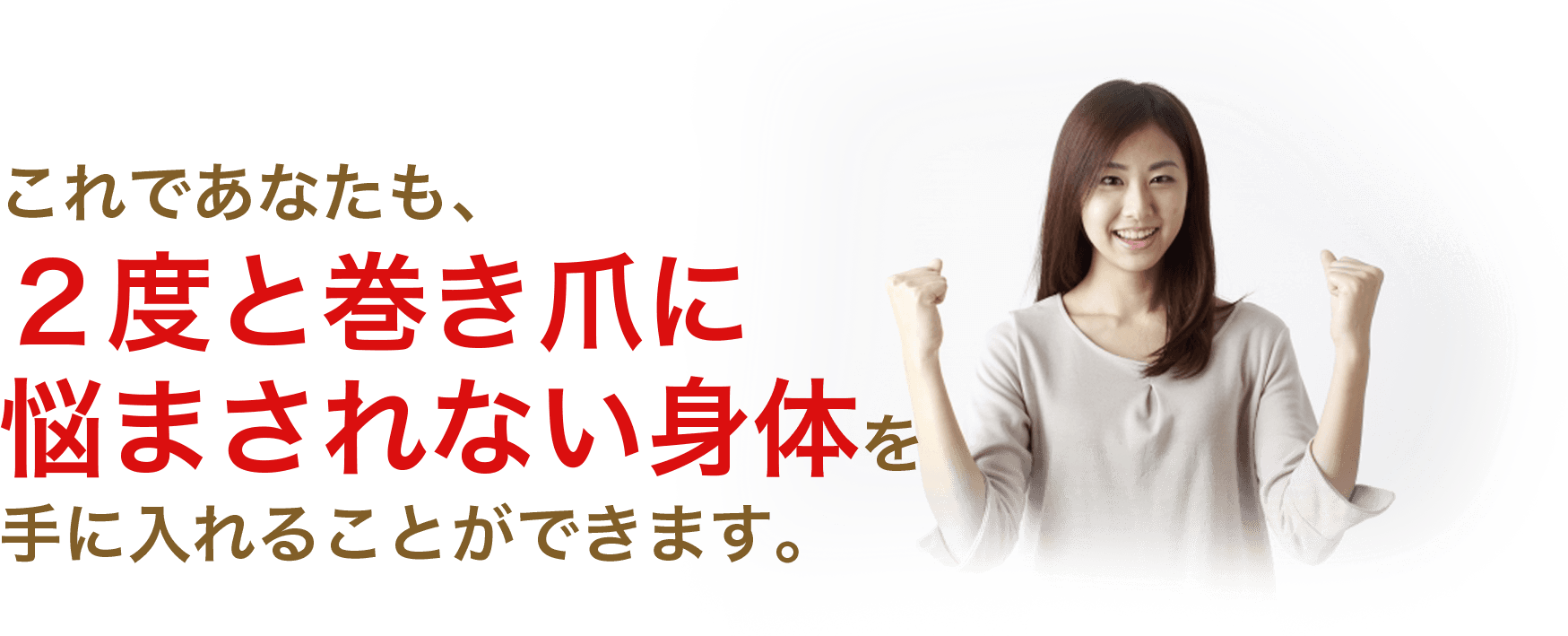 これであなたも、２度と巻き爪に悩まされない身体を手に入れることができます。